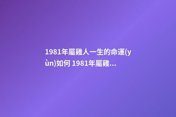 1981年屬雞人一生的命運(yùn)如何 1981年屬雞人什么命